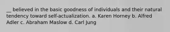 __ believed in the basic goodness of individuals and their natural tendency toward self-actualization. a. Karen Horney b. Alfred Adler c. Abraham Maslow d. Carl Jung