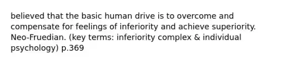 believed that the basic human drive is to overcome and compensate for feelings of inferiority and achieve superiority. Neo-Fruedian. (key terms: inferiority complex & individual psychology) p.369