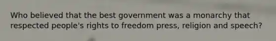 Who believed that the best government was a monarchy that respected people's rights to freedom press, religion and speech?