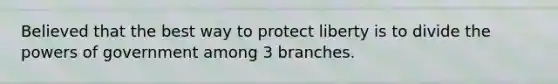 Believed that the best way to protect liberty is to divide the powers of government among 3 branches.