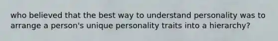 who believed that the best way to understand personality was to arrange a person's unique personality traits into a hierarchy?