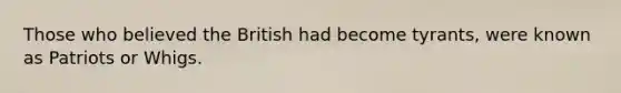 Those who believed the British had become tyrants, were known as Patriots or Whigs.