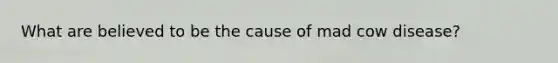 What are believed to be the cause of mad cow disease?