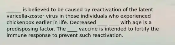 ______ is believed to be caused by reactivation of the latent varicella-zoster virus in those individuals who experienced chickenpox earlier in life. Decreased ____ ____ with age is a predisposing factor. The ____ vaccine is intended to fortify the immune response to prevent such reactivation.