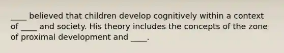 ____ believed that children develop cognitively within a context of ____ and society. His theory includes the concepts of the zone of proximal development and ____.