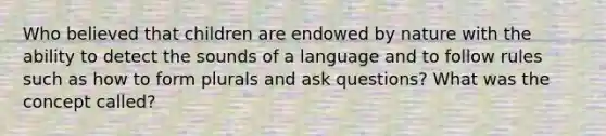 Who believed that children are endowed by nature with the ability to detect the sounds of a language and to follow rules such as how to form plurals and ask questions? What was the concept called?