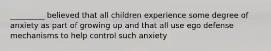 _________ believed that all children experience some degree of anxiety as part of growing up and that all use ego defense mechanisms to help control such anxiety