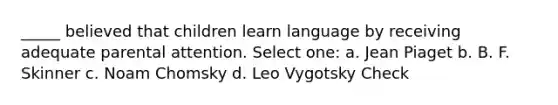 _____ believed that children learn language by receiving adequate parental attention. Select one: a. Jean Piaget b. B. F. Skinner c. Noam Chomsky d. Leo Vygotsky Check