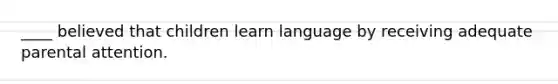 ____ believed that children learn language by receiving adequate parental attention.