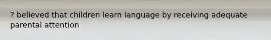 ? believed that children learn language by receiving adequate parental attention