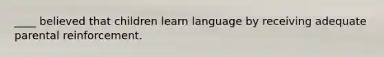 ____ believed that children learn language by receiving adequate parental reinforcement.