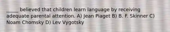 _____ believed that children learn language by receiving adequate parental attention. A) Jean Piaget B) B. F. Skinner C) Noam Chomsky D) Lev Vygotsky