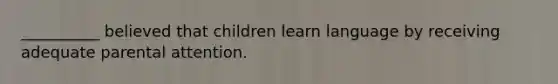 __________ believed that children learn language by receiving adequate parental attention.