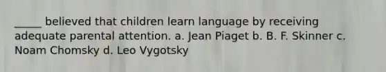 _____ believed that children learn language by receiving adequate parental attention. a. Jean Piaget b. B. F. Skinner c. Noam Chomsky d. Leo Vygotsky