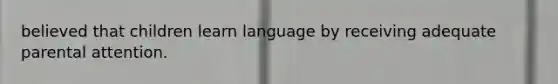 believed that children learn language by receiving adequate parental attention.