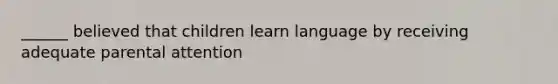 ______ believed that children learn language by receiving adequate parental attention