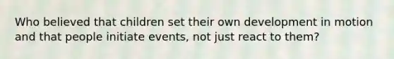 Who believed that children set their own development in motion and that people initiate events, not just react to them?
