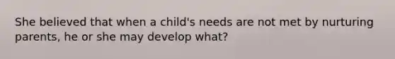 She believed that when a child's needs are not met by nurturing parents, he or she may develop what?