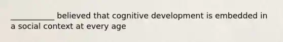 ___________ believed that cognitive development is embedded in a social context at every age