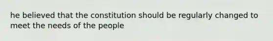 he believed that the constitution should be regularly changed to meet the needs of the people