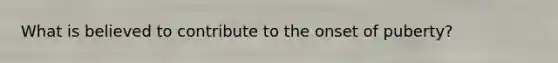 What is believed to contribute to the onset of puberty?
