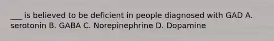 ___ is believed to be deficient in people diagnosed with GAD A. serotonin B. GABA C. Norepinephrine D. Dopamine