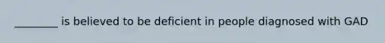 ________ is believed to be deficient in people diagnosed with GAD