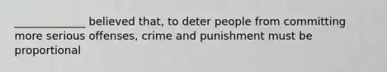 _____________ believed that, to deter people from committing more serious offenses, crime and punishment must be proportional