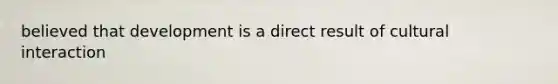 believed that development is a direct result of cultural interaction