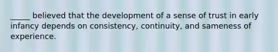 _____ believed that the development of a sense of trust in early infancy depends on consistency, continuity, and sameness of experience.