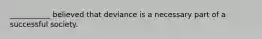 ___________ believed that deviance is a necessary part of a successful society.