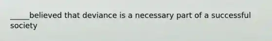 _____believed that deviance is a necessary part of a successful society