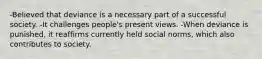 -Believed that deviance is a necessary part of a successful society. -It challenges people's present views. -When deviance is punished, it reaffirms currently held social norms, which also contributes to society.