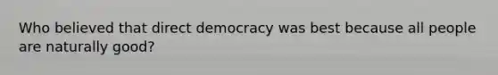 Who believed that direct democracy was best because all people are naturally good?