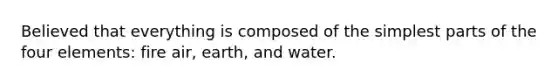 Believed that everything is composed of the simplest parts of the four elements: fire air, earth, and water.