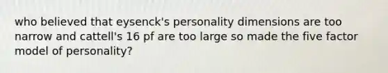 who believed that eysenck's personality dimensions are too narrow and cattell's 16 pf are too large so made the five factor model of personality?