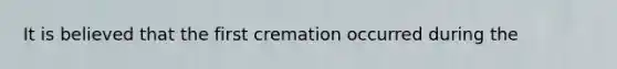 It is believed that the first cremation occurred during the