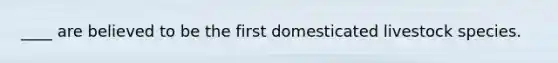 ____ are believed to be the first domesticated livestock species.