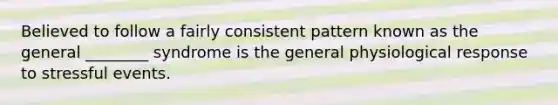 Believed to follow a fairly consistent pattern known as the general ________ syndrome is the general physiological response to stressful events.