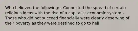 Who believed the following: - Connected the spread of certain religious ideas with the rise of a capitalist economic system - Those who did not succeed financially were clearly deserving of their poverty as they were destined to go to hell