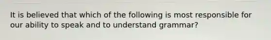 It is believed that which of the following is most responsible for our ability to speak and to understand grammar?