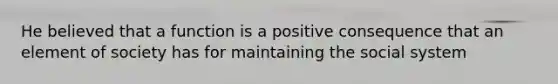 He believed that a function is a positive consequence that an element of society has for maintaining the social system