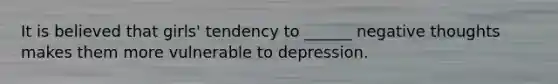 It is believed that girls' tendency to ______ negative thoughts makes them more vulnerable to depression.