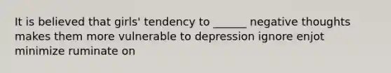 It is believed that girls' tendency to ______ negative thoughts makes them more vulnerable to depression ignore enjot minimize ruminate on