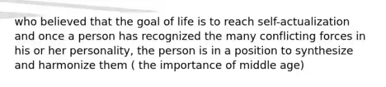 who believed that the goal of life is to reach self-actualization and once a person has recognized the many conflicting forces in his or her personality, the person is in a position to synthesize and harmonize them ( the importance of middle age)