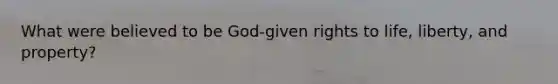 What were believed to be God-given rights to life, liberty, and property?