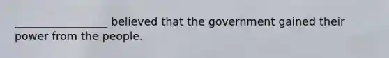 _________________ believed that the government gained their power from the people.