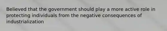 Believed that the government should play a more active role in protecting individuals from the negative consequences of industrialization