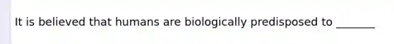 It is believed that humans are biologically predisposed to _______