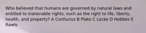 Who believed that humans are governed by natural laws and entitled to inalienable rights, such as the right to life, liberty, health, and property? A Confucius B Plato C Locke D Hobbes E Rawls